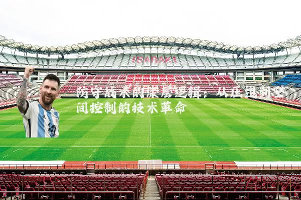 防守战术的深层逻辑：从压迫到空间控制的技术革命