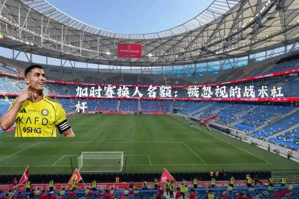 加时赛换人名额：被忽视的战术杠杆