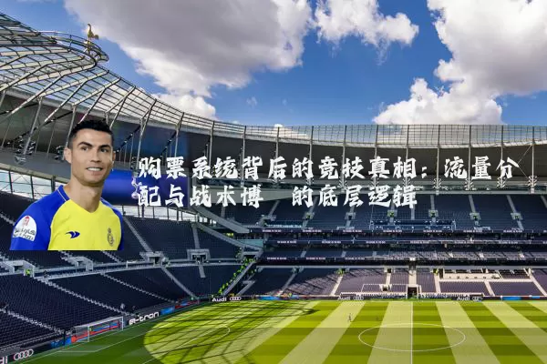 购票系统背后的竞技真相：流量分配与战术博弈的底层逻辑