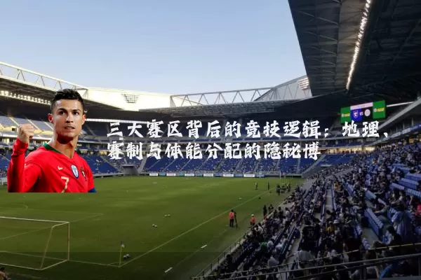 三大赛区背后的竞技逻辑：地理、赛制与体能分配的隐秘博弈