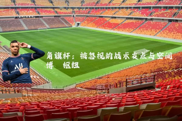 角旗杆:被忽视的战术支点与空间博弈枢纽