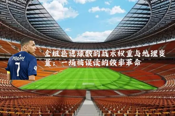 全组总进球数的战术权重与地理变量:一场被误读的效率革命
