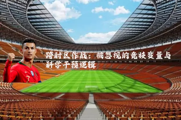 跨时区作战:被忽视的竞技变量与科学干预逻辑