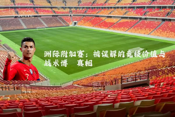 洲际附加赛：被误解的竞技价值与战术博弈真相