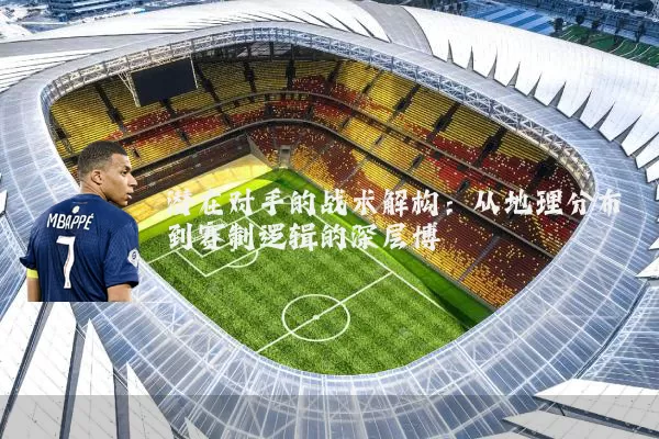 潜在对手的战术解构:从地理分布到赛制逻辑的深层博弈