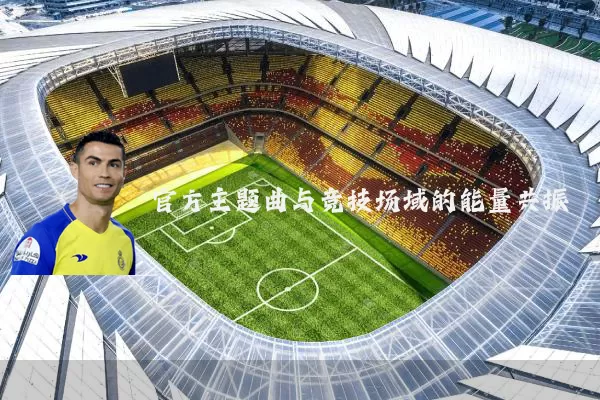 官方主题曲与竞技场域的能量共振
