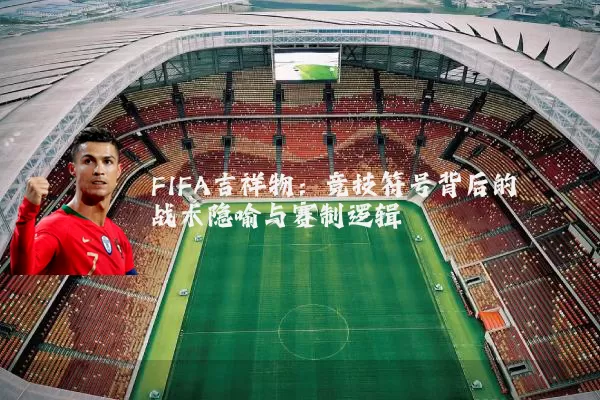 FIFA吉祥物:竞技符号背后的战术隐喻与赛制逻辑