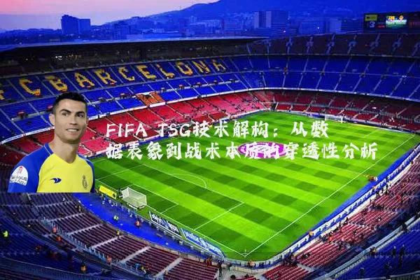 FIFA TSG技术解构:从数据表象到战术本质的穿透性分析